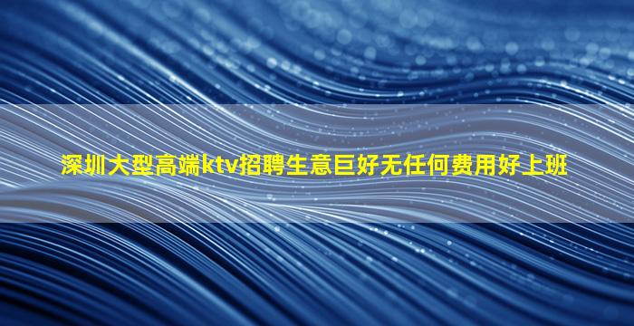 深圳大型高端ktv招聘生意巨好无任何费用好上班